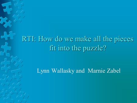 RTI: How do we make all the pieces fit into the puzzle? Lynn Wallasky and Marnie Zabel.