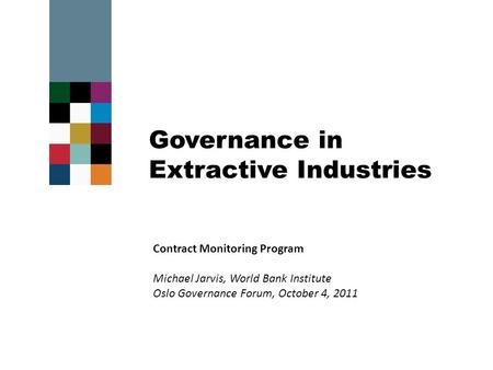 Governance in Extractive Industries Contract Monitoring Program Michael Jarvis, World Bank Institute Oslo Governance Forum, October 4, 2011.