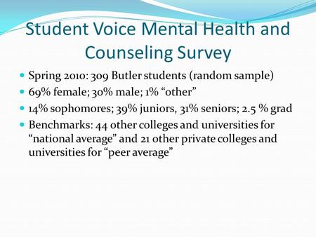 Student Voice Mental Health and Counseling Survey Spring 2010: 309 Butler students (random sample) 69% female; 30% male; 1% “other” 14% sophomores; 39%