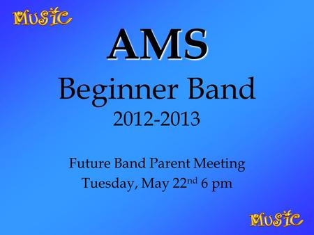 AMS AMS Beginner Band 2012-2013 Future Band Parent Meeting Tuesday, May 22 nd 6 pm.