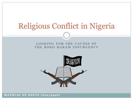 LOOKING FOR THE CAUSES OF THE BOKO HARAM INSURGENCY Religious Conflict in Nigeria MATHIAS DE BAETS (S0215946)