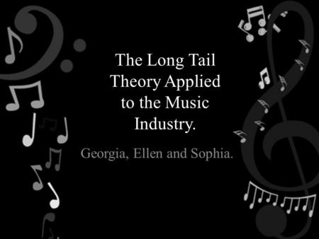 The Long Tail Theory Applied to the Music Industry. Georgia, Ellen and Sophia.