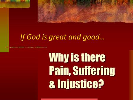 Why is there Pain, Suffering & Injustice? If God is great and good…