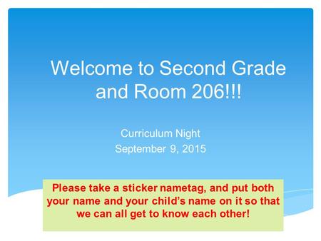Welcome to Second Grade and Room 206!!! Curriculum Night September 9, 2015 Please take a sticker nametag, and put both your name and your child’s name.