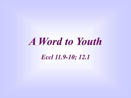 A Word to Youth Eccl 11.9-10; 12.1 “Rejoice, young man, during your childhood, and let your heart be pleasant during the days of young manhood. And follow.
