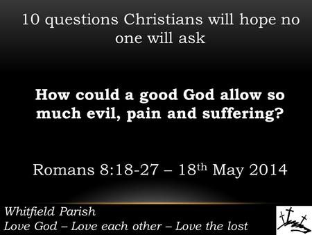 Whitfield Parish Love God – Love each other – Love the lost 10 questions Christians will hope no one will ask How could a good God allow so much evil,