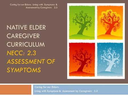 NATIVE ELDER CAREGIVER CURRICULUM NECC: 2.3 ASSESSMENT OF SYMPTOMS Caring for our Elders: Living with Symptoms & Assessment by Caregivers 2.3 Caring for.