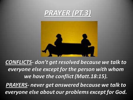 PRAYER (PT.3) CONFLICTS- don’t get resolved because we talk to everyone else except for the person with whom we have the conflict (Matt.18:15). PRAYERS-