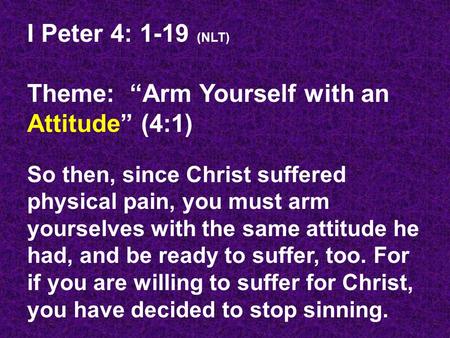 I Peter 4: 1-19 (NLT) Theme: “Arm Yourself with an Attitude” (4:1) So then, since Christ suffered physical pain, you must arm yourselves with the same.