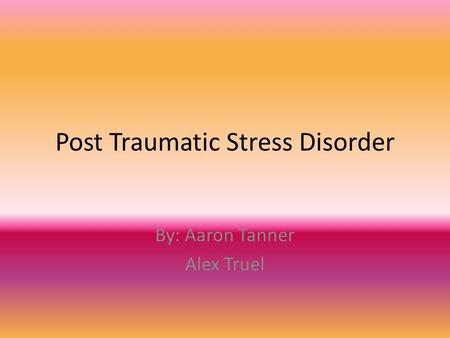 Post Traumatic Stress Disorder By: Aaron Tanner Alex Truel.