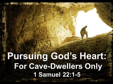 Pursuing God’s Heart: For Cave-Dwellers Only 1 Samuel 22:1-5.