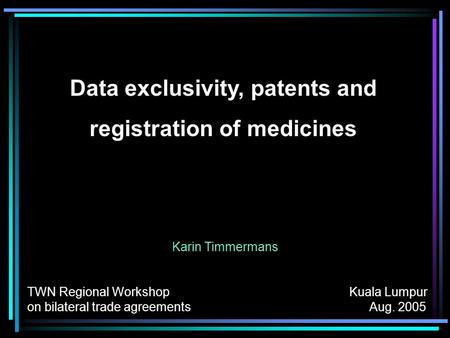 Data exclusivity, patents and registration of medicines Karin Timmermans TWN Regional Workshop Kuala Lumpur on bilateral trade agreements Aug. 2005.