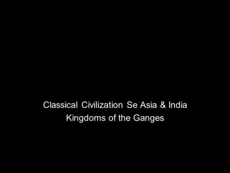 Classical Civilization Se Asia & India Kingdoms of the Ganges.