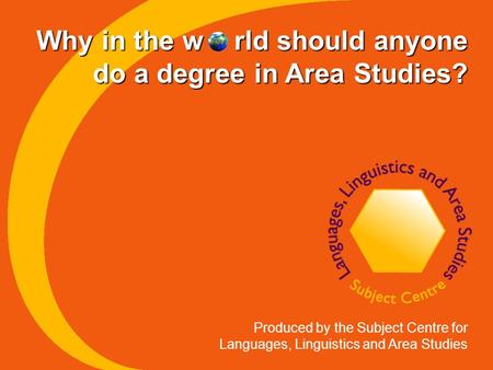 Why in the w rld should anyone do a degree in Area Studies? Produced by the Subject Centre for Languages, Linguistics and Area Studies.