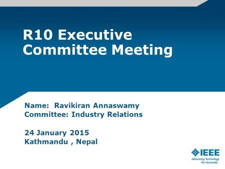 R10 Executive Committee Meeting Name: Ravikiran Annaswamy Committee: Industry Relations 24 January 2015 Kathmandu, Nepal.