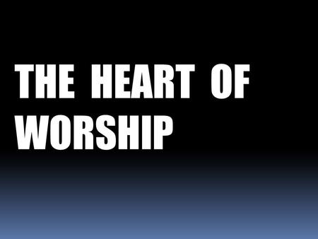 THE HEART OF WORSHIP. These people honor Me with their lips, but their hearts are far from Me. They worship Me in vain... Mark 7: 6b & 7a.