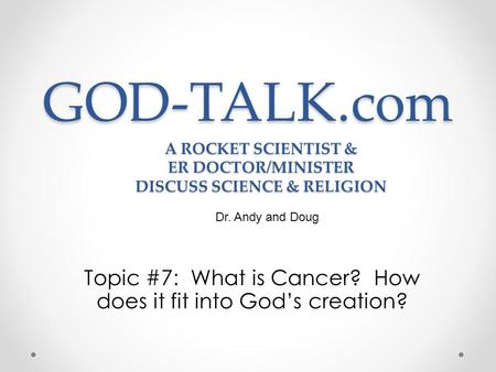 GOD-TALK.com Topic #7: What is Cancer? How does it fit into God’s creation? Dr. Andy and Doug A ROCKET SCIENTIST & ER DOCTOR/MINISTER DISCUSS SCIENCE &