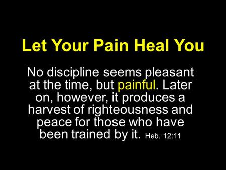Let Your Pain Heal You No discipline seems pleasant at the time, but painful. Later on, however, it produces a harvest of righteousness and peace for those.