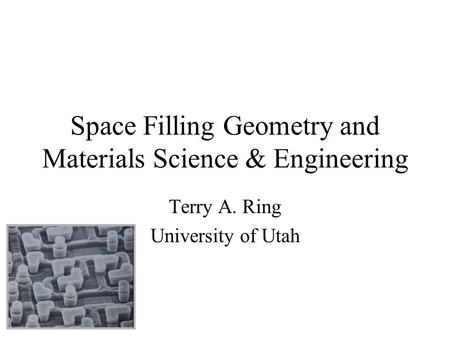 Space Filling Geometry and Materials Science & Engineering Terry A. Ring University of Utah.