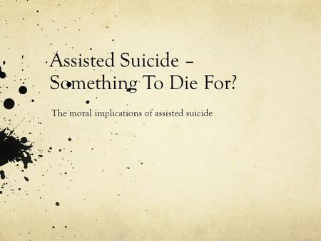 Assisted Suicide – Something To Die For? The moral implications of assisted suicide.