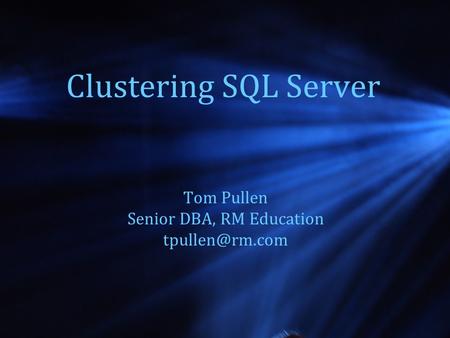 Clustering SQL Server Tom Pullen Senior DBA, RM Education