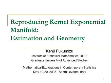 1 Reproducing Kernel Exponential Manifold: Estimation and Geometry Kenji Fukumizu Institute of Statistical Mathematics, ROIS Graduate University of Advanced.