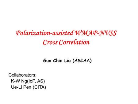 Polarization-assisted WMAP-NVSS Cross Correlation Collaborators: K-W Ng(IoP, AS) Ue-Li Pen (CITA) Guo Chin Liu (ASIAA)