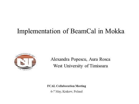 Implementation of BeamCal in Mokka Alexandra Popescu, Aura Rosca West University of Timisoara FCAL Collaboration Meeting 6-7 May, Krakow, Poland.