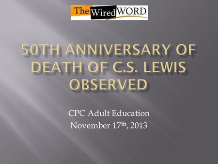 CPC Adult Education November 17 th, 2013.  Clive Staples Lewis born in Belfast in 1898  Mother died of cancer when he was 10, his father sent him to.