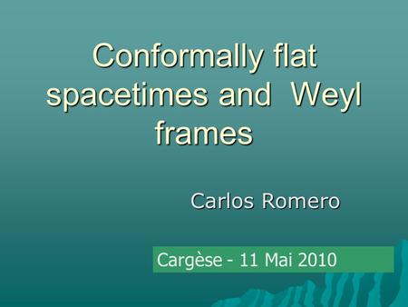 Conformally flat spacetimes and Weyl frames Carlos Romero Cargèse - 11 Mai 2010.