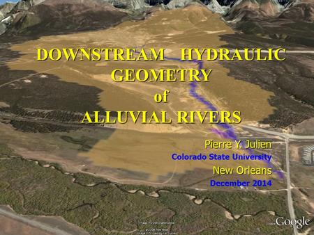 1 DOWNSTREAM HYDRAULIC GEOMETRY of ALLUVIAL RIVERS Pierre Y. Julien Colorado State University New Orleans December 2014.