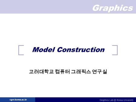 Graphics Graphics Korea University cgvr.korea.ac.kr Model Construction 고려대학교 컴퓨터 그래픽스 연구실.
