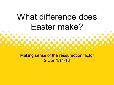 Making sense of the ressurection factor 2 Cor 4:14-18 What difference does Easter make?
