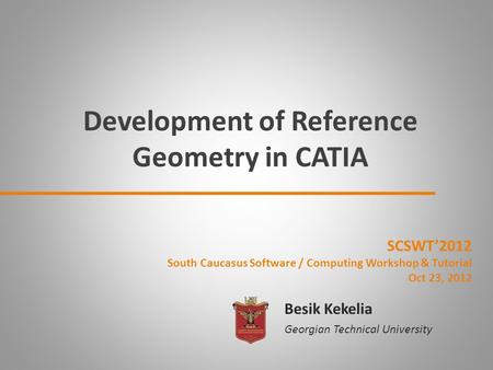 Development of Reference Geometry in CATIA Besik Kekelia Georgian Technical University SCSWT’2012 South Caucasus Software / Computing Workshop & Tutorial.