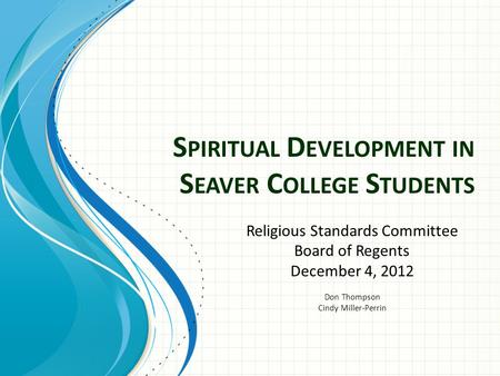 S PIRITUAL D EVELOPMENT IN S EAVER C OLLEGE S TUDENTS Religious Standards Committee Board of Regents December 4, 2012 Don Thompson Cindy Miller-Perrin.