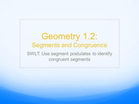 Geometry 1.2: Segments and Congruence SWLT: Use segment postulates to identify congruent segments.