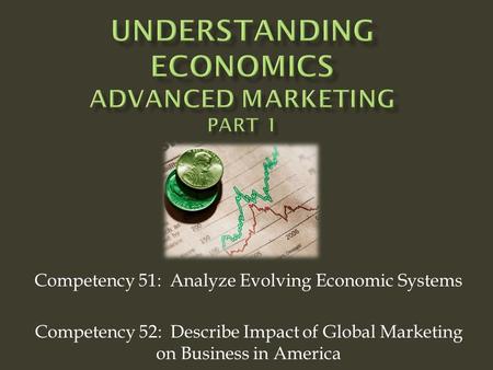 Competency 51: Analyze Evolving Economic Systems Competency 52: Describe Impact of Global Marketing on Business in America.