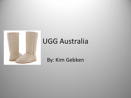 UGG Australia By: Kim Gebken. Thesis: Through a textual analysis of the trendy sheepskin boots, most commonly known as Ugg boots, this paper will argue.