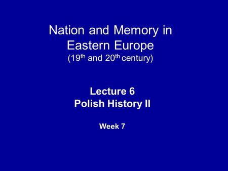 Nation and Memory in Eastern Europe (19 th and 20 th century) Lecture 6 Polish History II Week 7.