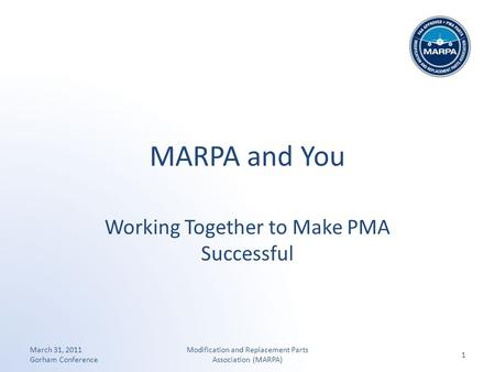 MARPA and You Working Together to Make PMA Successful March 31, 2011 Gorham Conference 1 Modification and Replacement Parts Association (MARPA)
