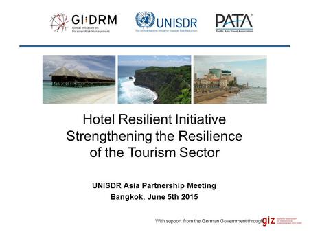 Hotel Resilient Initiative Strengthening the Resilience of the Tourism Sector UNISDR Asia Partnership Meeting Bangkok, June 5th 2015 With support from.