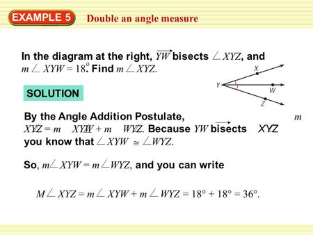 SOLUTION EXAMPLE 5 Double an angle measure In the diagram at the right, YW bisects XYZ, and m XYW = 18. Find m XYZ. o By the Angle Addition Postulate,