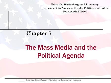 Copyright © 2009 Pearson Education, Inc. Publishing as Longman. The Mass Media and the Political Agenda Chapter 7 Edwards, Wattenberg, and Lineberry Government.