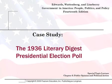 Copyright © 2009 Pearson Education, Inc. Publishing as Longman. The 1936 Literary Digest Presidential Election Poll Case Study: Special Topic Lecture Chapter.