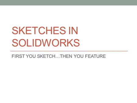 SKETCHES IN SOLIDWORKS FIRST YOU SKETCH…THEN YOU FEATURE.