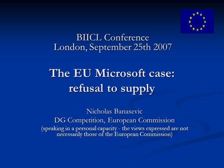 The EU Microsoft case: refusal to supply Nicholas Banasevic DG Competition, European Commission (speaking in a personal capacity - the views expressed.