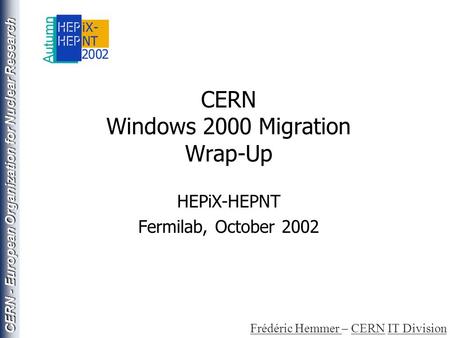 CERN - European Organization for Nuclear Research CERN Windows 2000 Migration Wrap-Up HEPiX-HEPNT Fermilab, October 2002 Frédéric Hemmer Frédéric Hemmer.