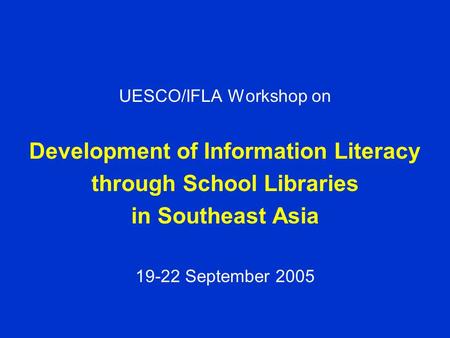 UESCO/IFLA Workshop on Development of Information Literacy through School Libraries in Southeast Asia 19-22 September 2005.