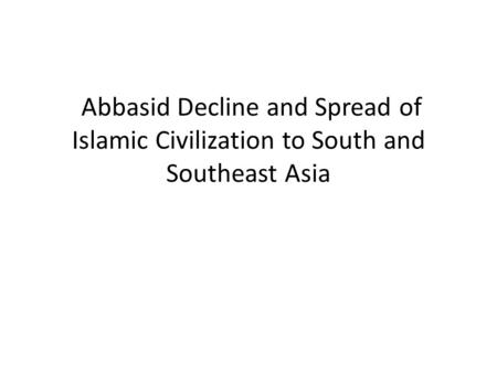 Abbasid Decline and Spread of Islamic Civilization to South and Southeast Asia.
