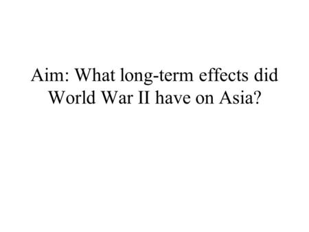 Aim: What long-term effects did World War II have on Asia?